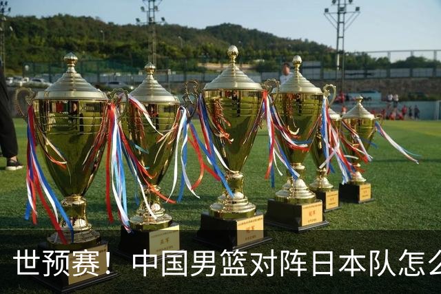 世预赛！中国男篮对阵日本队怎么打？郭士强一席话说的非常实在