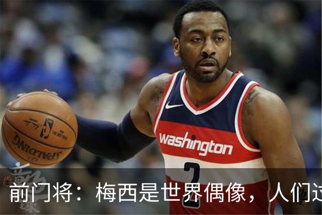 前门将：梅西是世界偶像，人们过去要求他夺冠现在只想他继续踢球