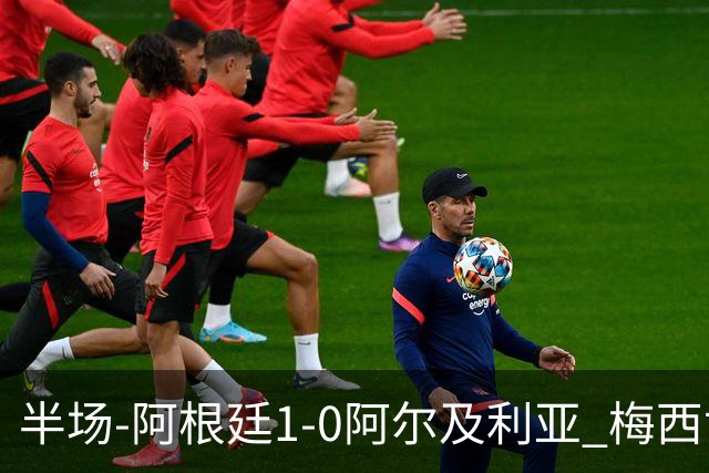 半场-阿根廷1-0阿尔及利亚 梅西世界波破门+首发创历史德保罗助攻