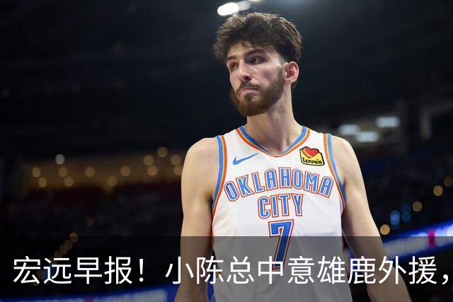 宏远早报！小陈总中意雄鹿外援，首钢辟谣租借赵睿回广东，09小将狂轰32+17！