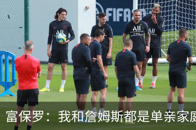 富保罗：我和詹姆斯都是单亲家庭&母亲很年轻 我们最开始因此投缘