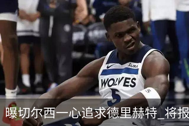 曝切尔西一心追求德里赫特 将报出4000万+维尔纳