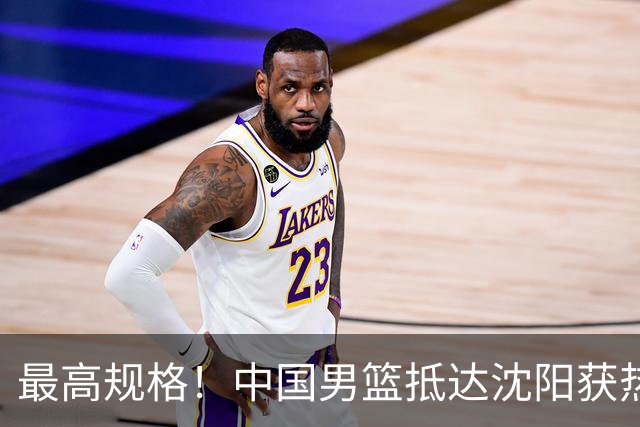 最高规格！中国男篮抵达沈阳获热烈欢迎 备战7月3日对决日本