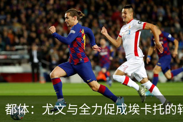 都体：尤文与全力促成埃卡托的转会 计划1500万欧签下他并回租