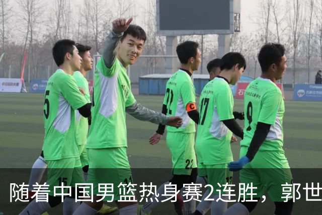 随着中国男篮热身赛2连胜，郭世强和教练组，有可能做出3大改变