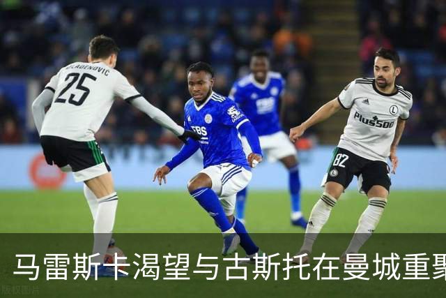 马雷斯卡渴望与古斯托在曼城重聚 切尔西标价7500万镑！
